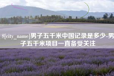 忻州男子五千米中国记录是多少-男子五千米项目一直备受关注