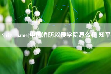 忻州中国消防救援学院怎么样 知乎