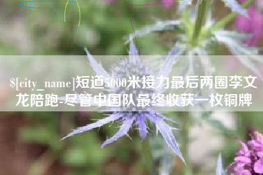 忻州短道5000米接力最后两圈李文龙陪跑-尽管中国队最终收获一枚铜牌