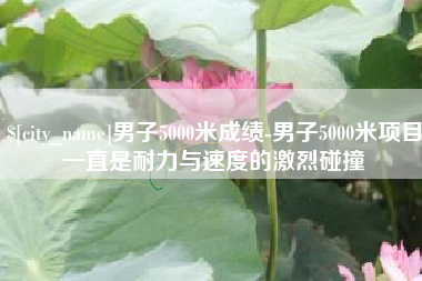 忻州男子5000米成绩-男子5000米项目一直是耐力与速度的激烈碰撞