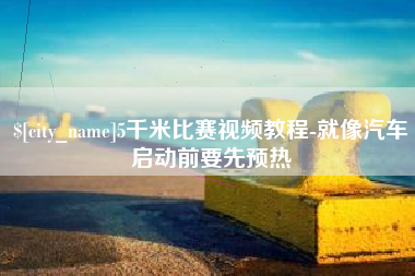 忻州5千米比赛视频教程-就像汽车启动前要先预热