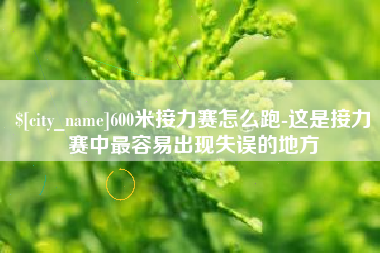 忻州600米接力赛怎么跑-这是接力赛中最容易出现失误的地方