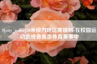 忻州50米接力跑比赛规则-在校园运动会或者各类体育赛事中