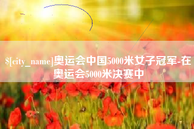 忻州奥运会中国5000米女子冠军-在奥运会5000米决赛中