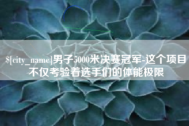 忻州男子5000米决赛冠军-这个项目不仅考验着选手们的体能极限