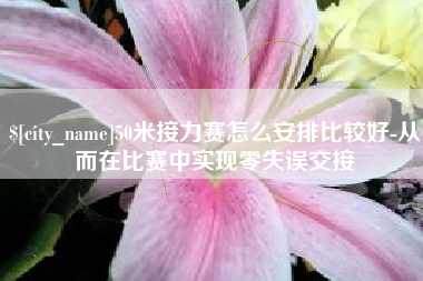 忻州50米接力赛怎么安排比较好-从而在比赛中实现零失误交接