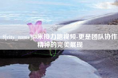 忻州50米接力跑视频-更是团队协作精神的完美展现