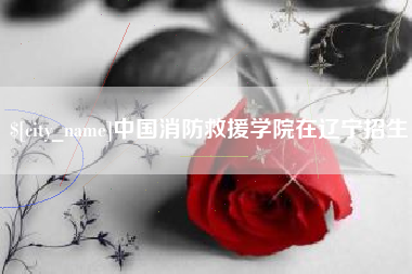 忻州中国消防救援学院在辽宁招生