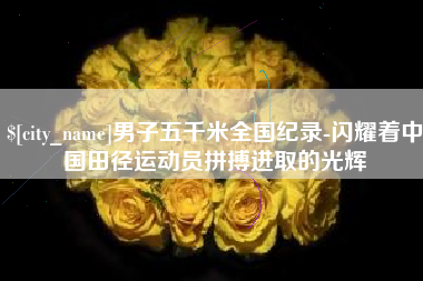 忻州男子五千米全国纪录-闪耀着中国田径运动员拼搏进取的光辉