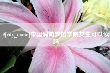 忻州中国消防救援学院女生可以读吗