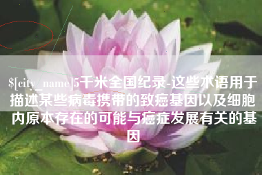 忻州5千米全国纪录-这些术语用于描述某些病毒携带的致癌基因以及细胞内原本存在的可能与癌症发展有关的基因