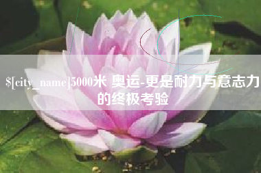 忻州5000米 奥运-更是耐力与意志力的终极考验