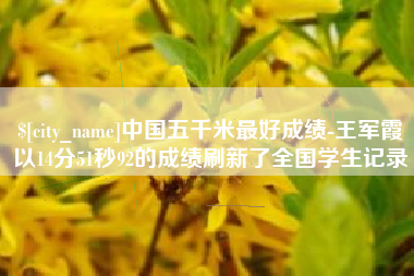 忻州中国五千米最好成绩-王军霞以14分51秒92的成绩刷新了全国学生记录