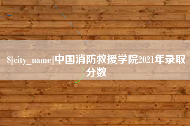 忻州中国消防救援学院2021年录取分数