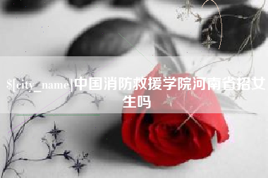 忻州中国消防救援学院河南省招女生吗