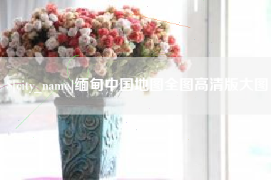 忻州缅甸中国地图全图高清版大图