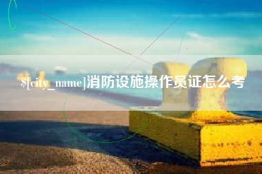 忻州消防设施操作员证怎么考