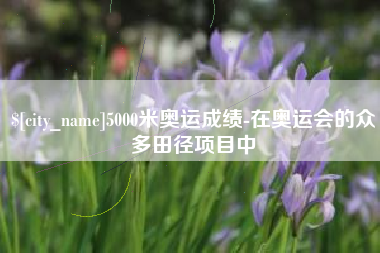 忻州5000米奥运成绩-在奥运会的众多田径项目中