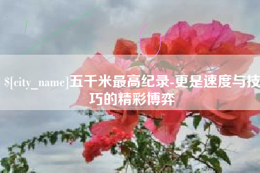 忻州五千米最高纪录-更是速度与技巧的精彩博弈