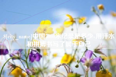 忻州中国5000米纪录是多少-用汗水和拼搏书写了属于自己