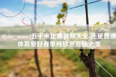 忻州五千米比赛视频大全-还是普通体育爱好者单纯欣赏竞技之美