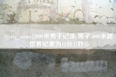 忻州5000米男子记录-男子5000米跑世界纪录为12分37秒35
