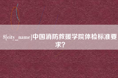 忻州中国消防救援学院体检标准要求？