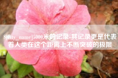 忻州5000米的记录-其记录更是代表着人类在这个距离上不断突破的极限
