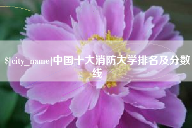 忻州中国十大消防大学排名及分数线