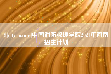忻州中国消防救援学院2021年河南招生计划
