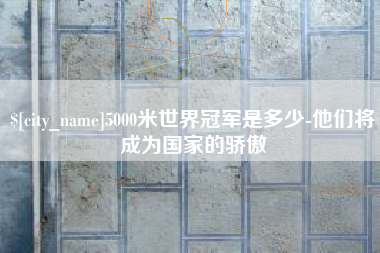 忻州5000米世界冠军是多少-他们将成为国家的骄傲
