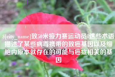 忻州致50米接力赛运动员-这些术语描述了某些病毒携带的致癌基因以及细胞内原本就存在的可能与癌症相关的基因