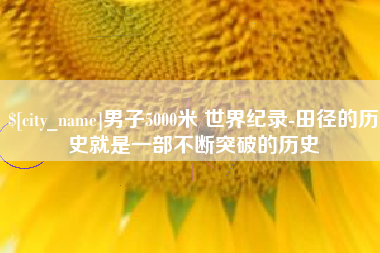 忻州男子5000米 世界纪录-田径的历史就是一部不断突破的历史