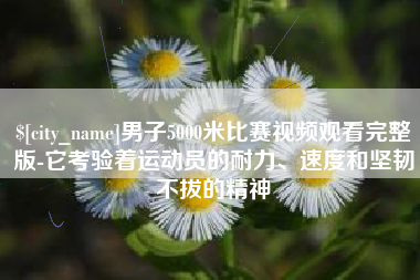 忻州男子5000米比赛视频观看完整版-它考验着运动员的耐力、速度和坚韧不拔的精神