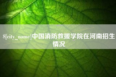 忻州中国消防救援学院在河南招生情况