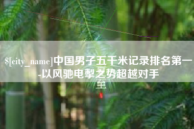 忻州中国男子五千米记录排名第一-以风驰电掣之势超越对手