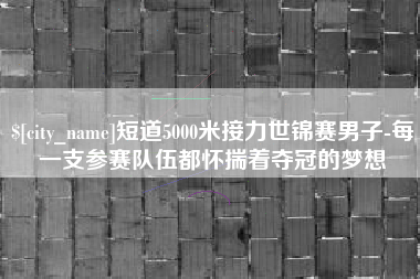忻州短道5000米接力世锦赛男子-每一支参赛队伍都怀揣着夺冠的梦想
