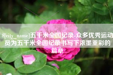 忻州五千米全国纪录-众多优秀运动员为五千米全国纪录书写下浓墨重彩的篇章