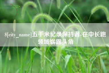忻州五千米纪录保持者-在中长跑领域崭露头角