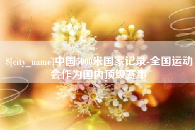 忻州中国5000米国家记录-全国运动会作为国内顶级赛事