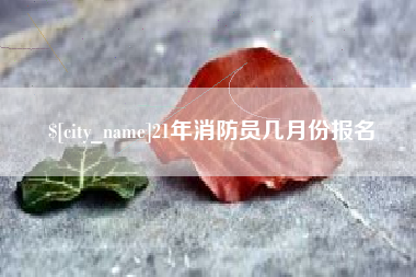 忻州21年消防员几月份报名
