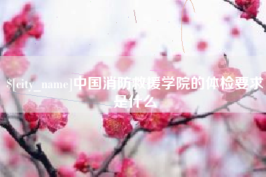 忻州中国消防救援学院的体检要求是什么