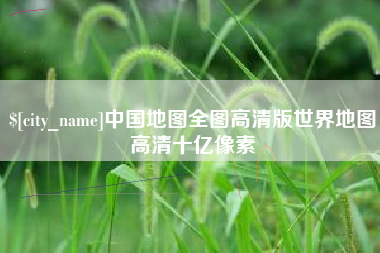 忻州中国地图全图高清版世界地图高清十亿像素