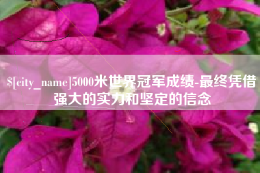 忻州5000米世界冠军成绩-最终凭借强大的实力和坚定的信念