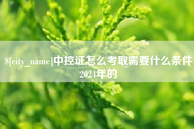 忻州中控证怎么考取需要什么条件2024年的