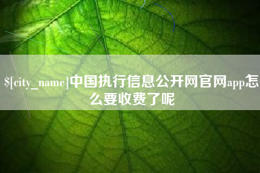 忻州中国执行信息公开网官网app怎么要收费了呢