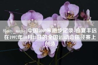 忻州中国5000米跑步记录-由夏丰远在1997年10月23日的全国运动会田径赛上创造