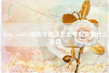 忻州消防中控证怎么考取需要什么条件