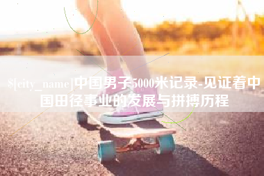忻州中国男子5000米记录-见证着中国田径事业的发展与拼搏历程