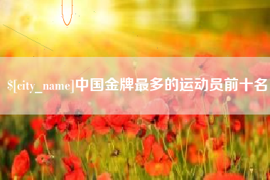 忻州中国金牌最多的运动员前十名
